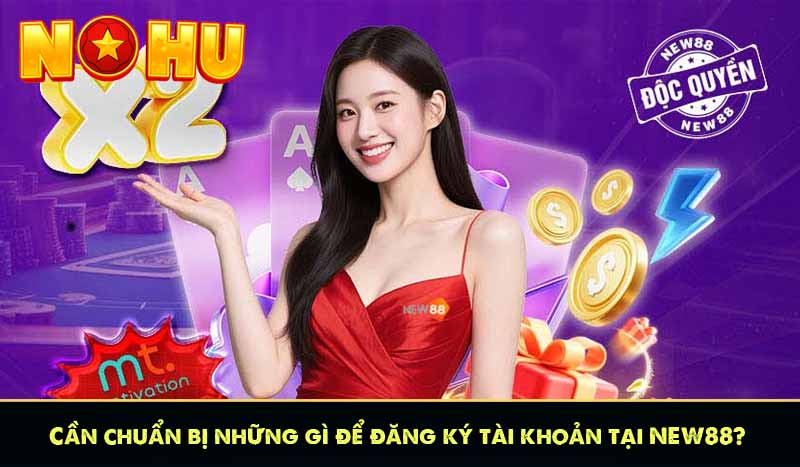 Cần chuẩn bị những gì để đăng ký tài khoản tại NEW88?