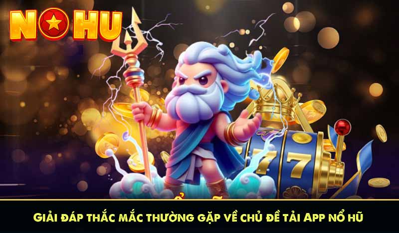 TẢI APP NỔ HŨ 59 Giải đáp thắc mắc thường gặp về chủ đề tải App nổ hũ